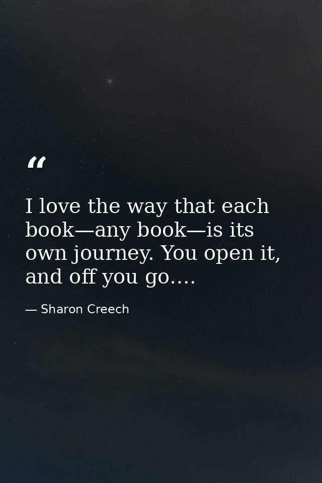 I love the way that each book—any book—is its own journey. You open it, and off you go…. — Sharon Creech