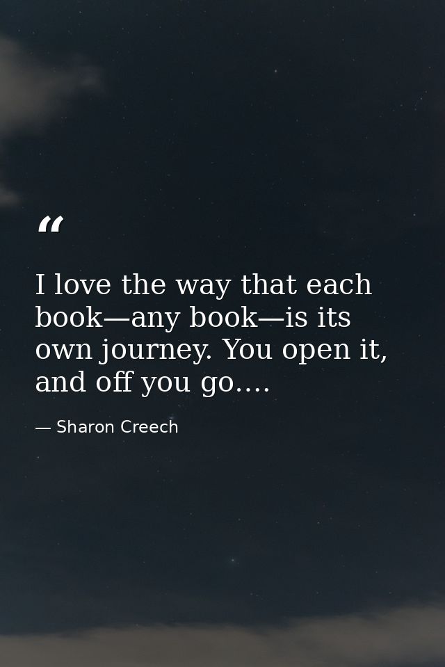 I love the way that each book—any book—is its own journey. You open it, and off you go…. — Sharon Creech