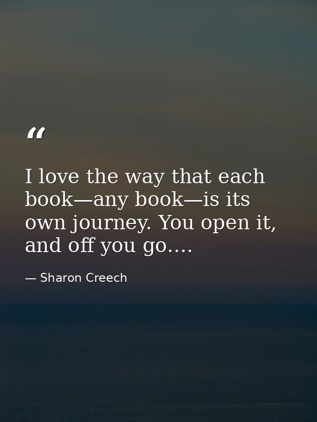 I love the way that each book—any book—is its own journey. You open it, and off you go…. — Sharon Creech