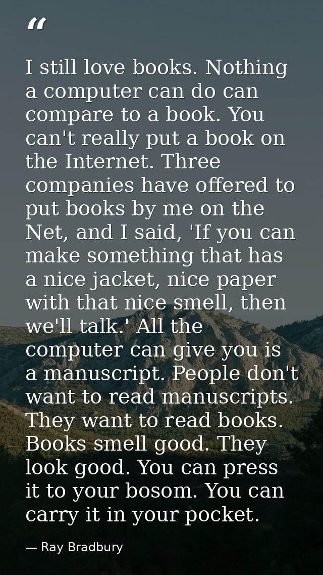 I still love books. Nothing a computer can do can compare to a book. You can't really put a book on the Internet. Three  — Ray Bradbury