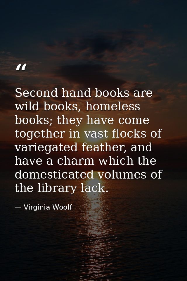 Second hand books are wild books, homeless books; they have come together in vast flocks of variegated feather, and have — Virginia Woolf
