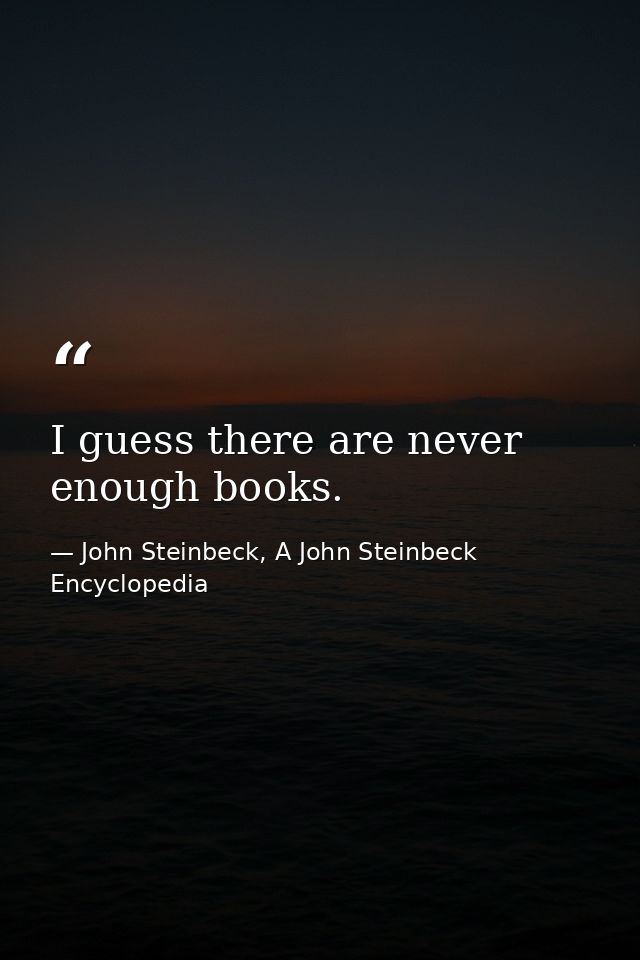 I guess there are never enough books. — John Steinbeck, A John Steinbeck Encyclopedia