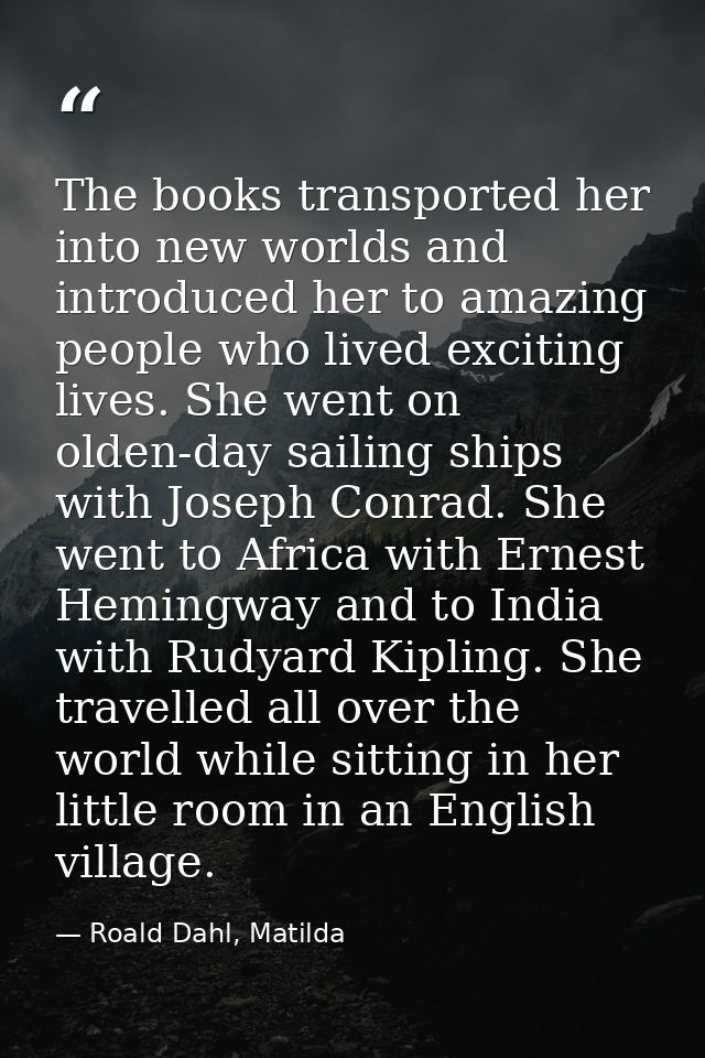 The books transported her into new worlds and introduced her to amazing people who lived exciting lives. She went on old — Roald Dahl, Matilda
