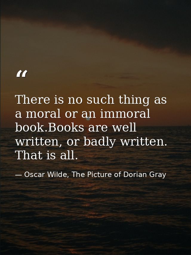 There is no such thing as a moral or an immoral book.Books are well written, or badly written. That is all. — Oscar Wilde, The Picture of Dorian Gray