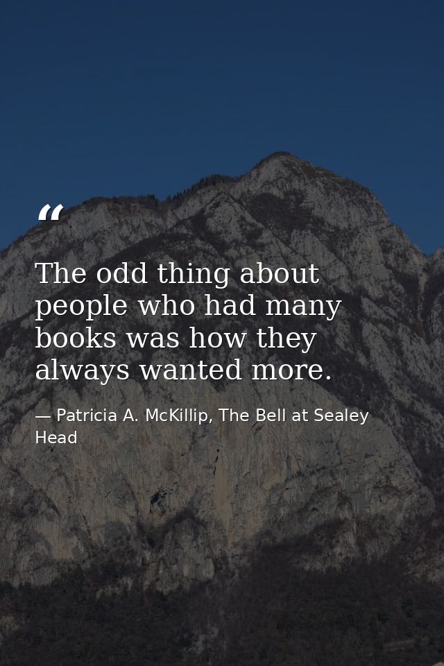 The odd thing about people who had many books was how they always wanted more. — Patricia A. McKillip, The Bell at Sealey Head
