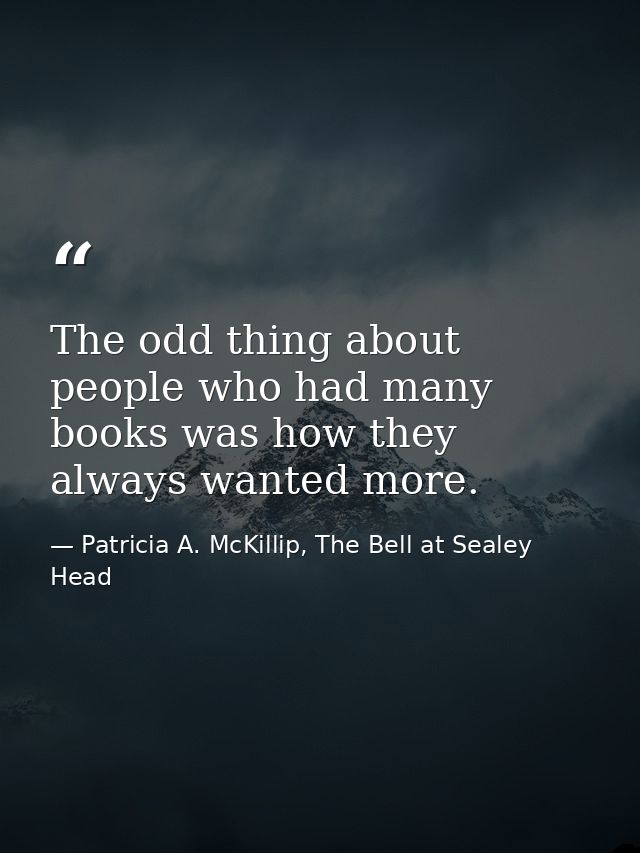 The odd thing about people who had many books was how they always wanted more. — Patricia A. McKillip, The Bell at Sealey Head