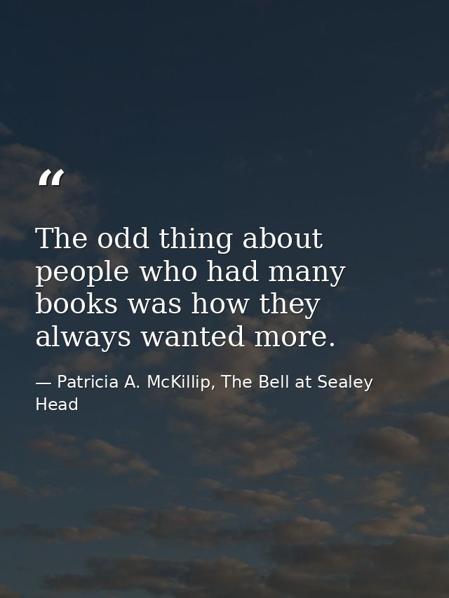 The odd thing about people who had many books was how they always wanted more. — Patricia A. McKillip, The Bell at Sealey Head