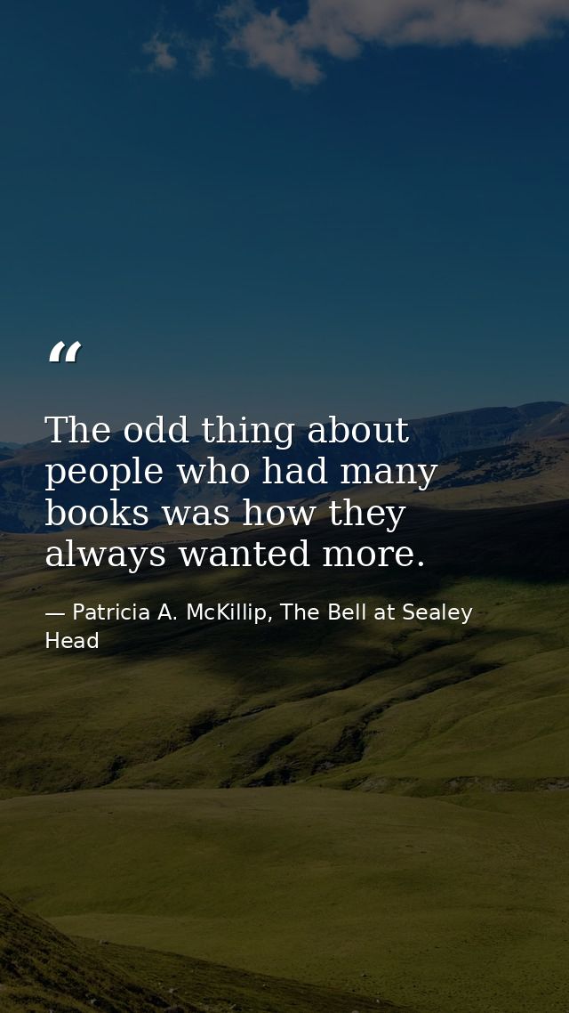 The odd thing about people who had many books was how they always wanted more. — Patricia A. McKillip, The Bell at Sealey Head