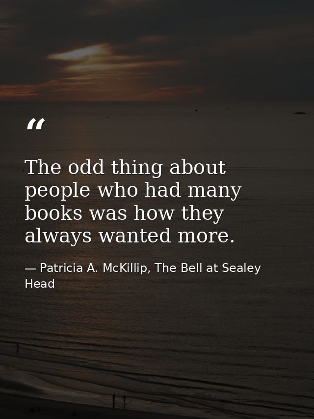 The odd thing about people who had many books was how they always wanted more. — Patricia A. McKillip, The Bell at Sealey Head