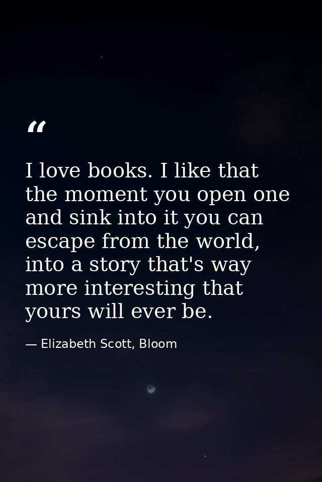 I love books. I like that the moment you open one and sink into it you can escape from the world, into a story that's wa — Elizabeth Scott, Bloom