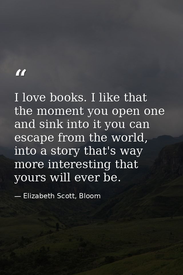 I love books. I like that the moment you open one and sink into it you can escape from the world, into a story that's wa — Elizabeth Scott, Bloom