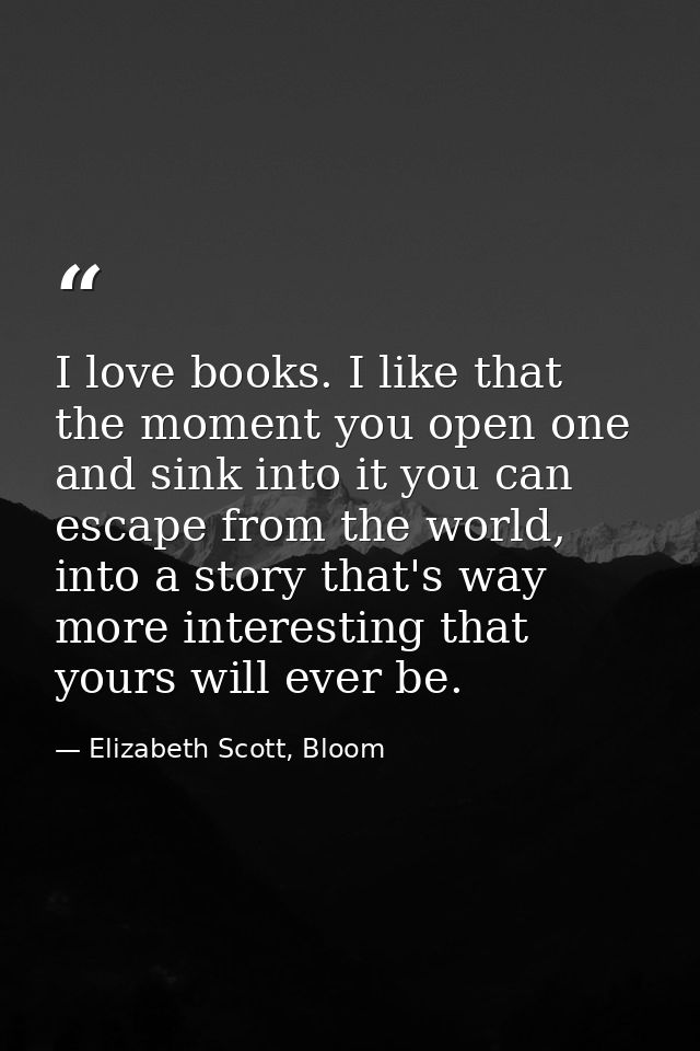 I love books. I like that the moment you open one and sink into it you can escape from the world, into a story that's wa — Elizabeth Scott, Bloom