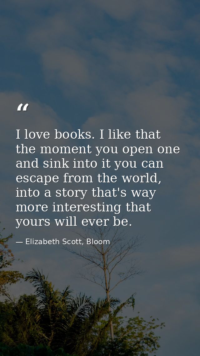 I love books. I like that the moment you open one and sink into it you can escape from the world, into a story that's wa — Elizabeth Scott, Bloom