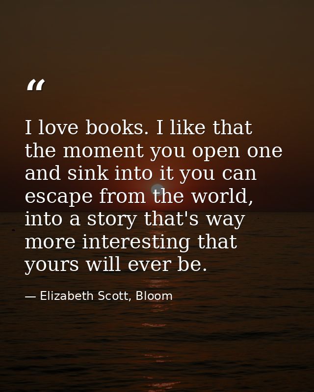 I love books. I like that the moment you open one and sink into it you can escape from the world, into a story that's wa — Elizabeth Scott, Bloom