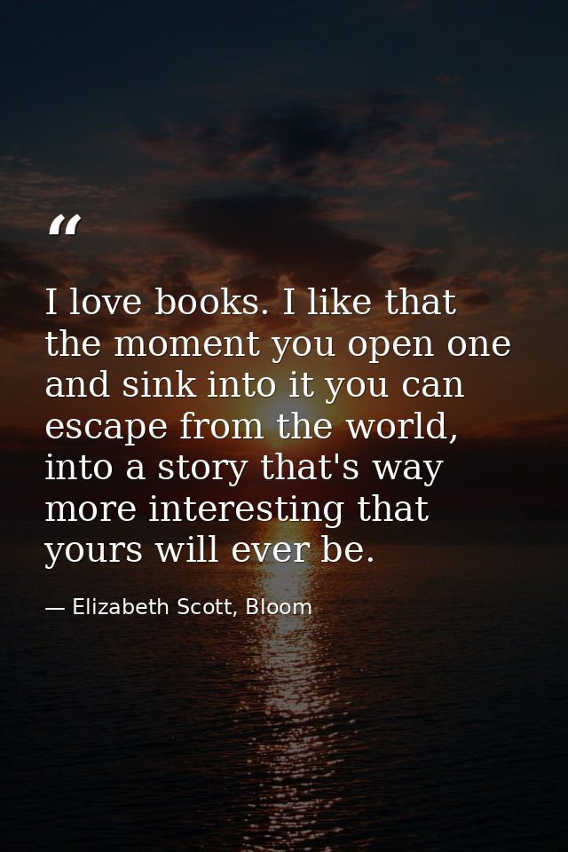 I love books. I like that the moment you open one and sink into it you can escape from the world, into a story that's wa — Elizabeth Scott, Bloom