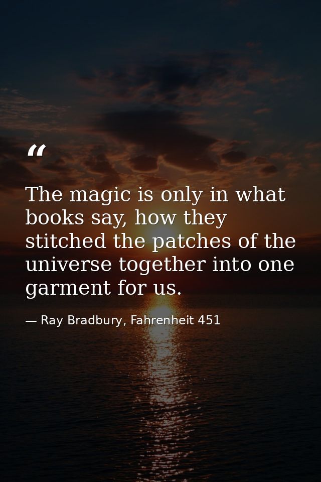The magic is only in what books say, how they stitched the patches of the universe together into one garment for us. — Ray Bradbury, Fahrenheit 451