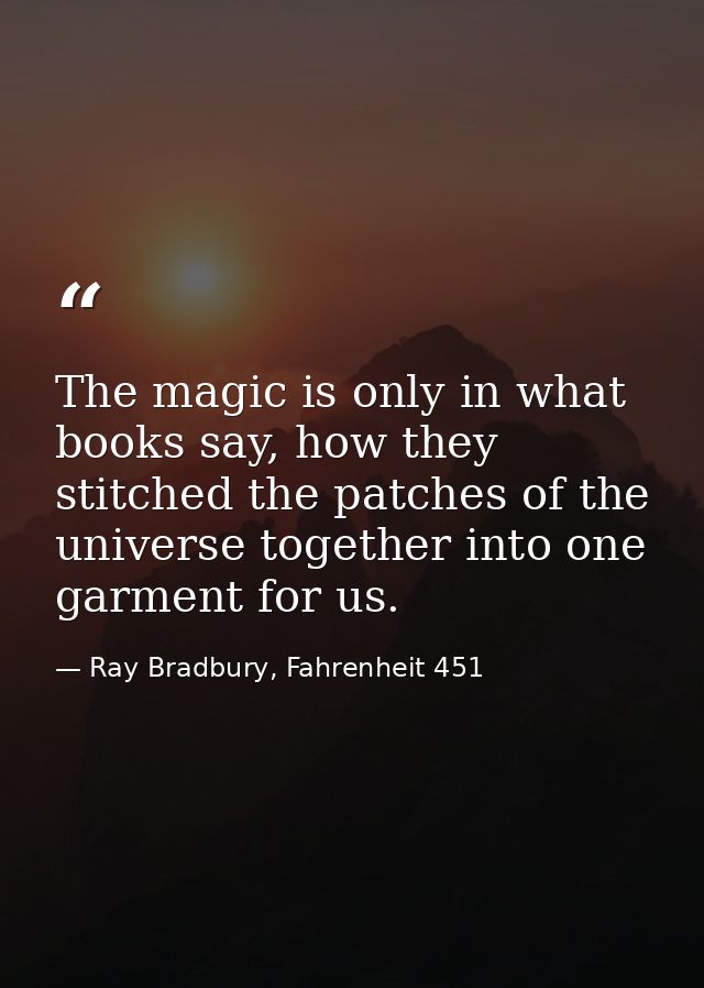 The magic is only in what books say, how they stitched the patches of the universe together into one garment for us. — Ray Bradbury, Fahrenheit 451