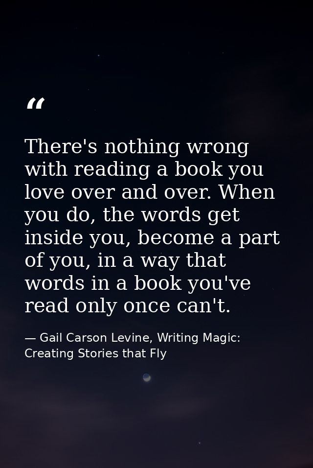 There's nothing wrong with reading a book you love over and over. When you do, the words get inside you, become a part o — Gail Carson Levine, Writing Magic: Creating Stories that Fly