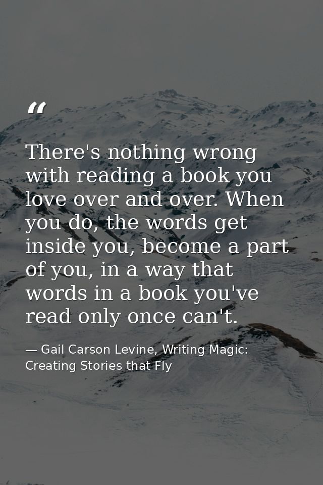 There's nothing wrong with reading a book you love over and over. When you do, the words get inside you, become a part o — Gail Carson Levine, Writing Magic: Creating Stories that Fly