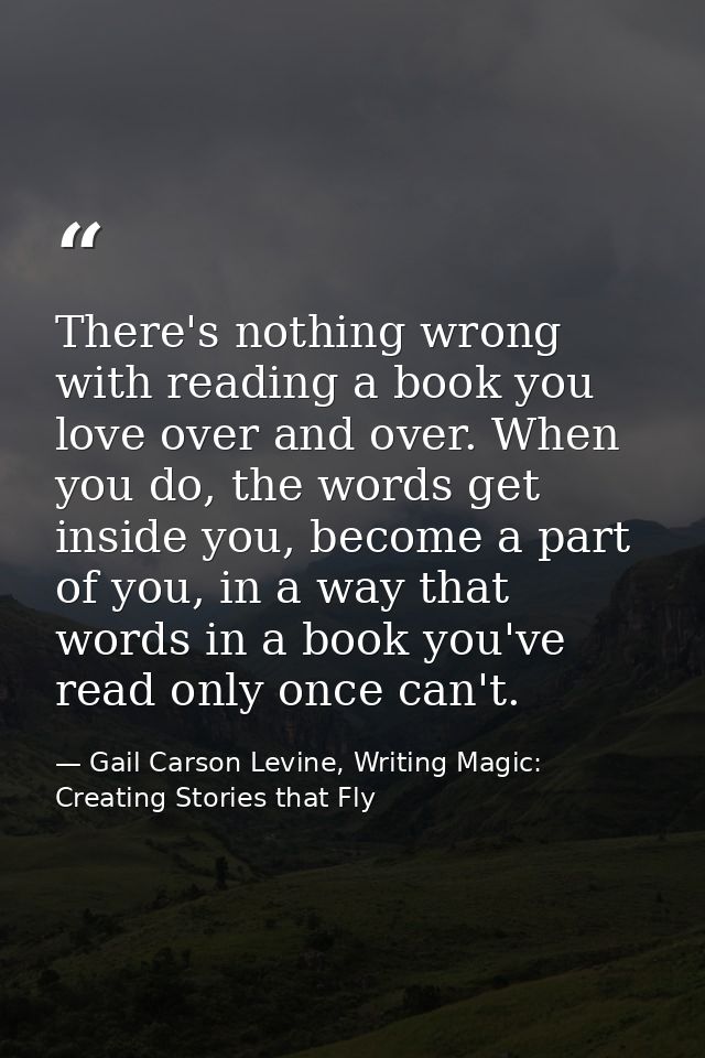 There's nothing wrong with reading a book you love over and over. When you do, the words get inside you, become a part o — Gail Carson Levine, Writing Magic: Creating Stories that Fly