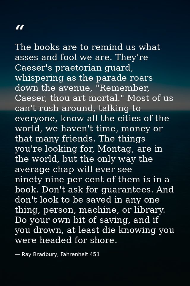 The books are to remind us what asses and fool we are. They're Caeser's praetorian guard, whispering as the parade roars — Ray Bradbury, Fahrenheit 451