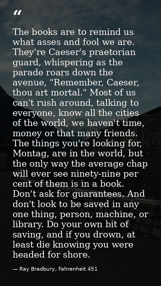 The books are to remind us what asses and fool we are. They're Caeser's praetorian guard, whispering as the parade roars — Ray Bradbury, Fahrenheit 451