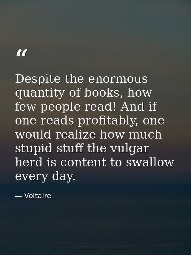 Despite the enormous quantity of books, how few people read! And if one reads profitably, one would realize how much stu — Voltaire
