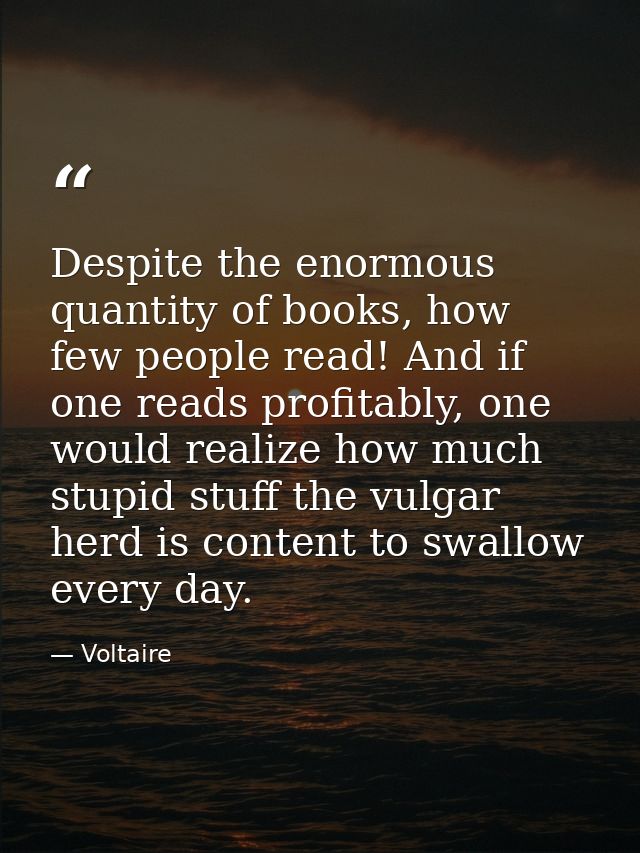 Despite the enormous quantity of books, how few people read! And if one reads profitably, one would realize how much stu — Voltaire
