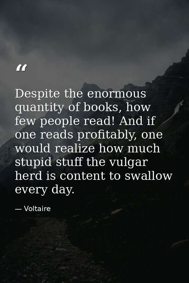Despite the enormous quantity of books, how few people read! And if one reads profitably, one would realize how much stu — Voltaire