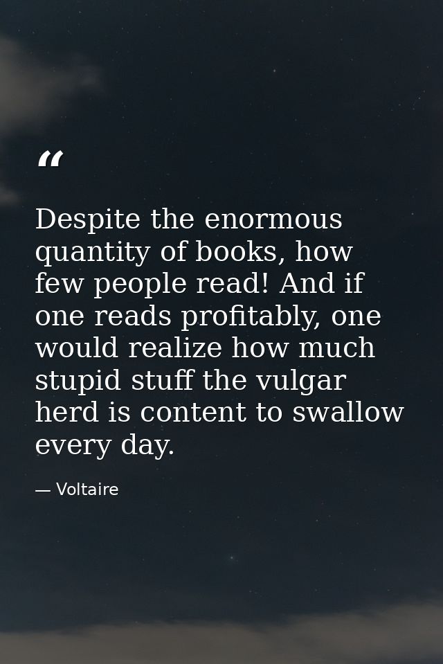 Despite the enormous quantity of books, how few people read! And if one reads profitably, one would realize how much stu — Voltaire