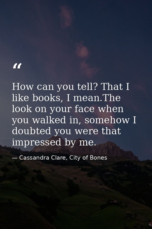How can you tell? That I like books, I mean.The look on your face when you walked in, somehow I doubted you were that im — Cassandra Clare, City of Bones