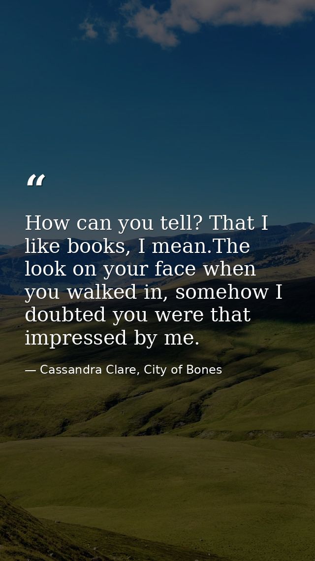 How can you tell? That I like books, I mean.The look on your face when you walked in, somehow I doubted you were that im — Cassandra Clare, City of Bones