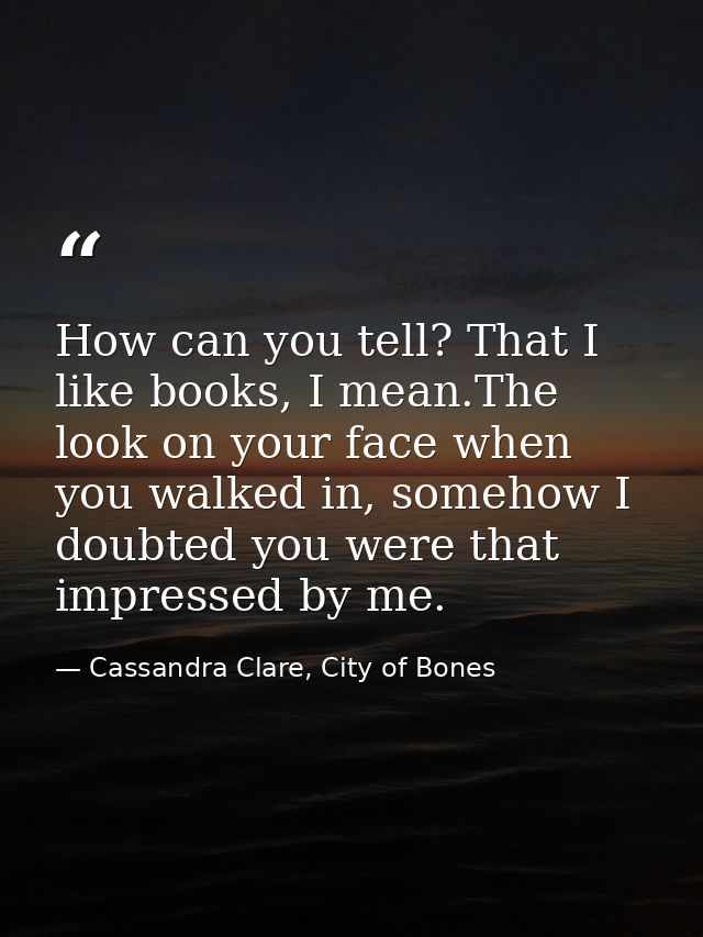 How can you tell? That I like books, I mean.The look on your face when you walked in, somehow I doubted you were that im — Cassandra Clare, City of Bones