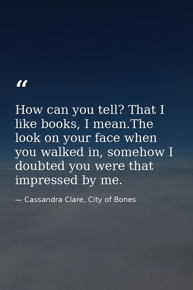 How can you tell? That I like books, I mean.The look on your face when you walked in, somehow I doubted you were that im — Cassandra Clare, City of Bones