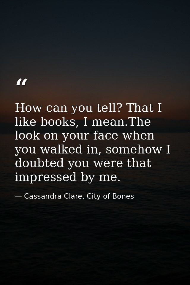 How can you tell? That I like books, I mean.The look on your face when you walked in, somehow I doubted you were that im — Cassandra Clare, City of Bones