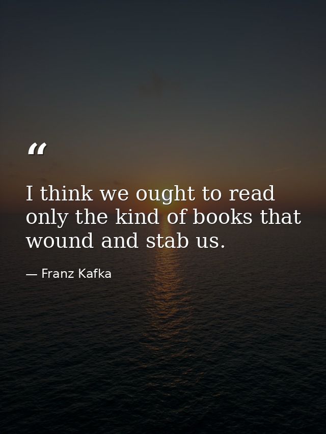 I think we ought to read only the kind of books that wound and stab us. — Franz Kafka