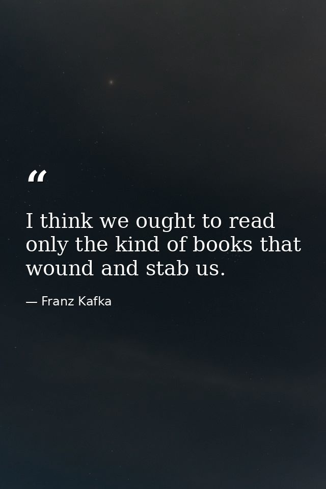 I think we ought to read only the kind of books that wound and stab us. — Franz Kafka