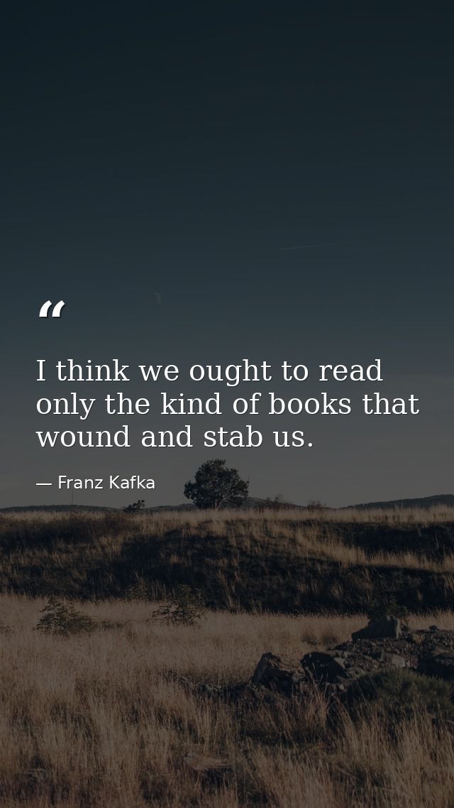 I think we ought to read only the kind of books that wound and stab us. — Franz Kafka
