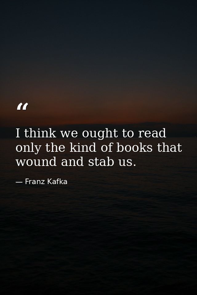 I think we ought to read only the kind of books that wound and stab us. — Franz Kafka