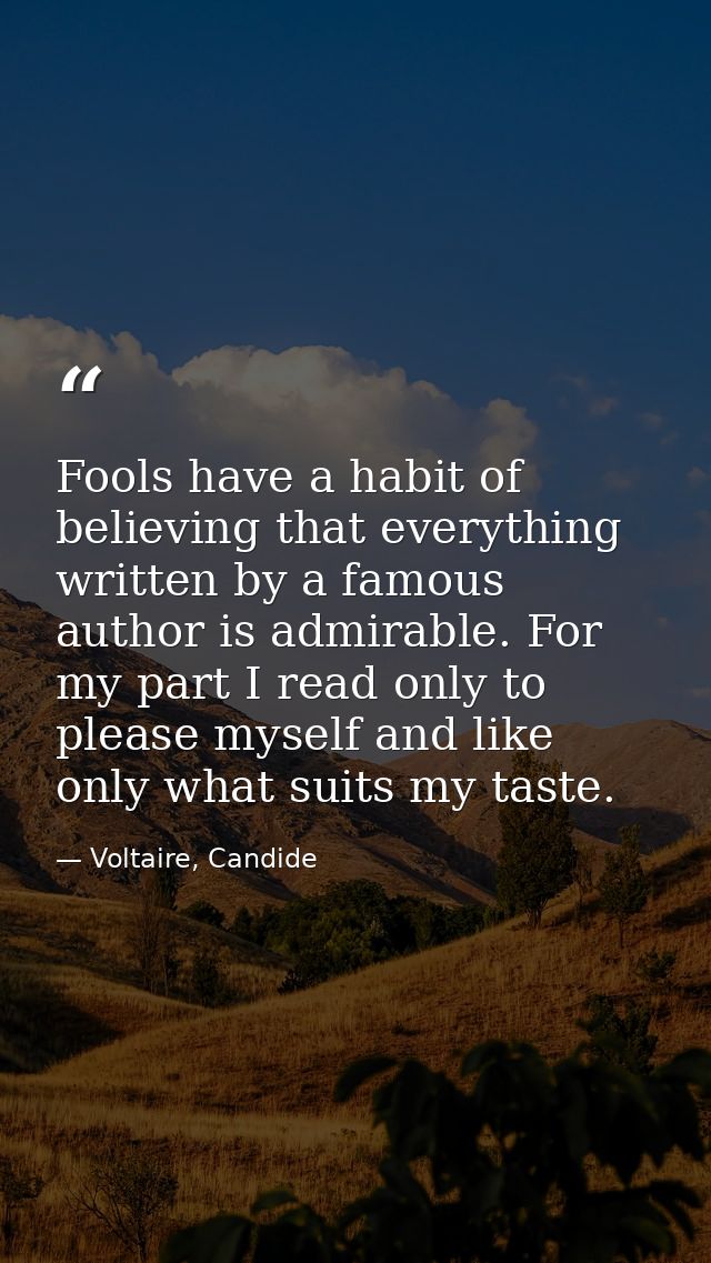 Fools have a habit of believing that everything written by a famous author is admirable. For my part I read only to plea — Voltaire, Candide