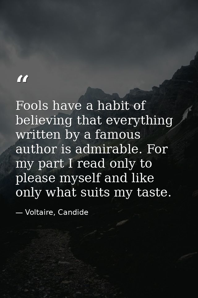 Fools have a habit of believing that everything written by a famous author is admirable. For my part I read only to plea — Voltaire, Candide