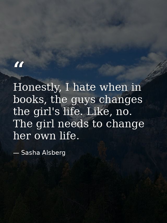 Honestly, I hate when in books, the guys changes the girl's life. Like, no. The girl needs to change her own life. — Sasha Alsberg