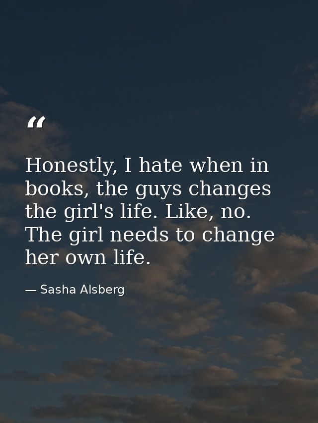 Honestly, I hate when in books, the guys changes the girl's life. Like, no. The girl needs to change her own life. — Sasha Alsberg
