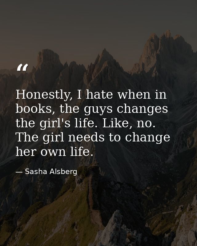 Honestly, I hate when in books, the guys changes the girl's life. Like, no. The girl needs to change her own life. — Sasha Alsberg