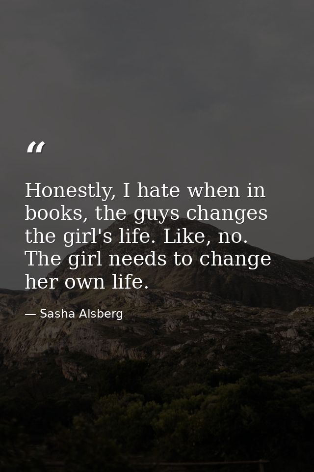 Honestly, I hate when in books, the guys changes the girl's life. Like, no. The girl needs to change her own life. — Sasha Alsberg