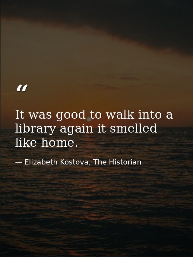 It was good to walk into a library again it smelled like home. — Elizabeth Kostova, The Historian