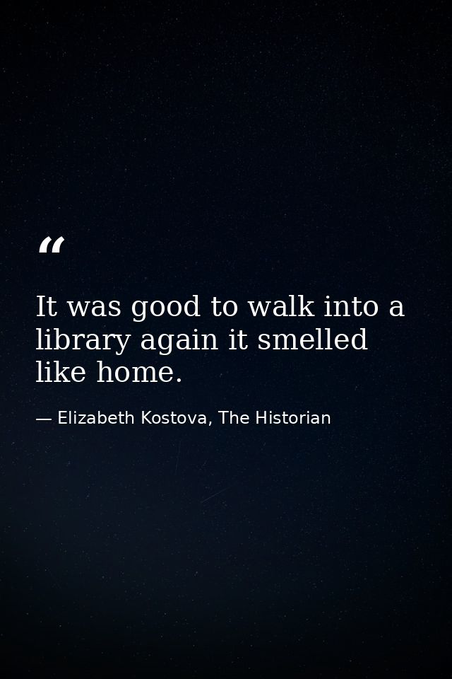 It was good to walk into a library again it smelled like home. — Elizabeth Kostova, The Historian