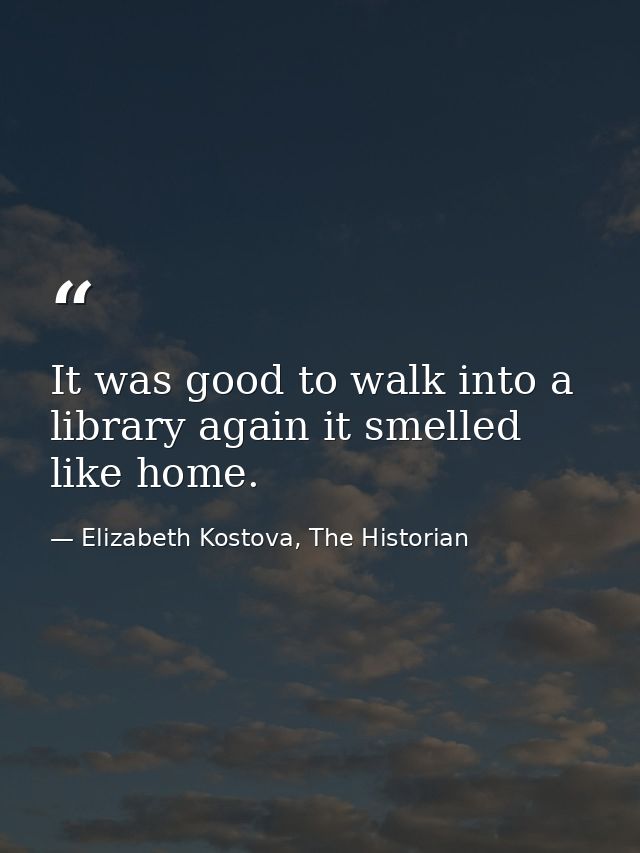 It was good to walk into a library again it smelled like home. — Elizabeth Kostova, The Historian