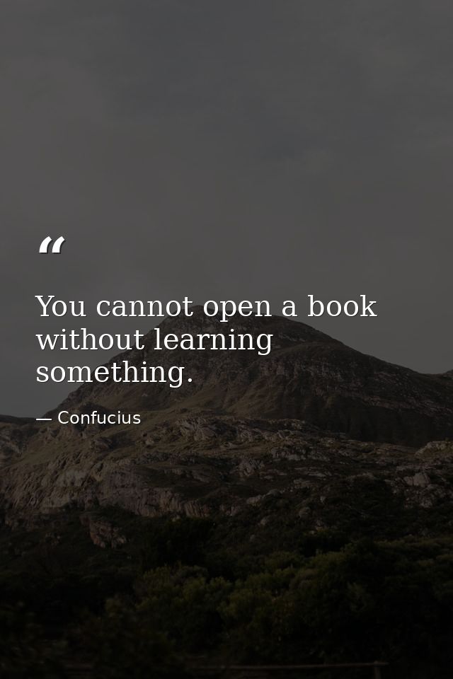 You cannot open a book without learning something. — Confucius