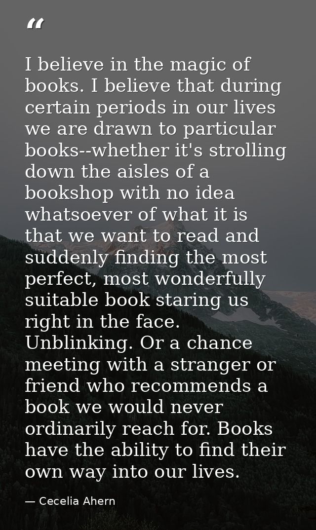 I believe in the magic of books. I believe that during certain periods in our lives we are drawn to particular books--wh — Cecelia Ahern